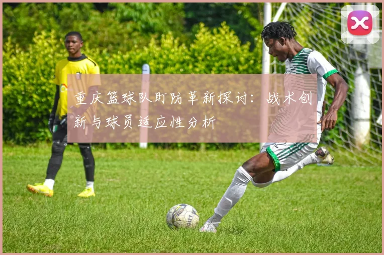 重庆篮球队盯防革新探讨：战术创新与球员适应性分析