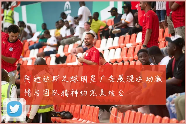 阿迪达斯足球明星广告展现运动激情与团队精神的完美结合