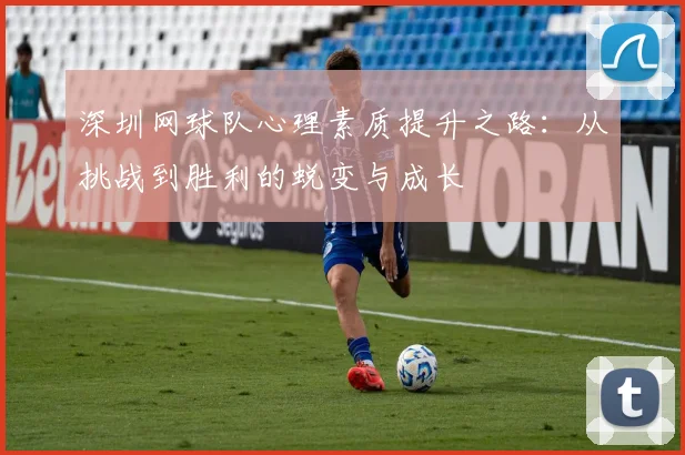 深圳网球队心理素质提升之路：从挑战到胜利的蜕变与成长