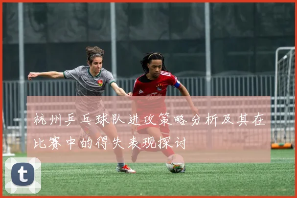 杭州乒乓球队进攻策略分析及其在比赛中的得失表现探讨