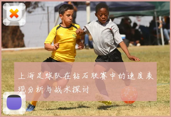 上海足球队在钻石联赛中的速度表现分析与战术探讨