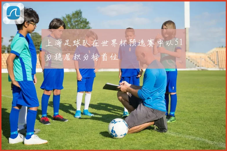 上海足球队在世界杯预选赛中以51分稳居积分榜首位