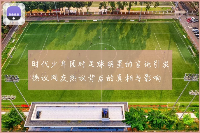 时代少年团对足球明星的言论引发热议网友热议背后的真相与影响