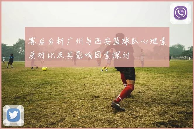 赛后分析广州与西安篮球队心理素质对比及其影响因素探讨