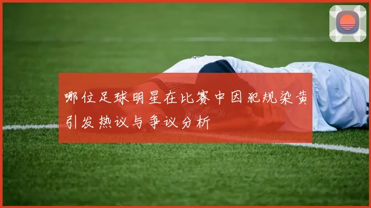 哪位足球明星在比赛中因犯规染黄引发热议与争议分析