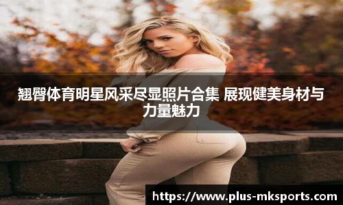 翘臀体育明星风采尽显照片合集 展现健美身材与力量魅力