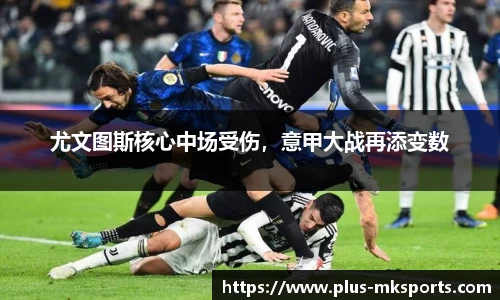 尤文图斯核心中场受伤，意甲大战再添变数