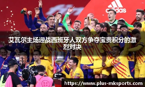 艾瓦尔主场迎战西班牙人双方争夺宝贵积分的激烈对决