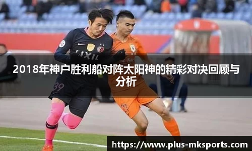 2018年神户胜利船对阵太阳神的精彩对决回顾与分析