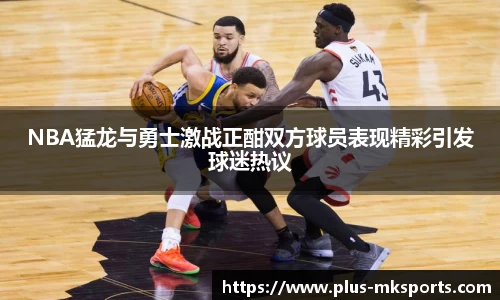 NBA猛龙与勇士激战正酣双方球员表现精彩引发球迷热议