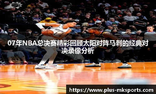 07年NBA总决赛精彩回顾太阳对阵马刺的经典对决录像分析