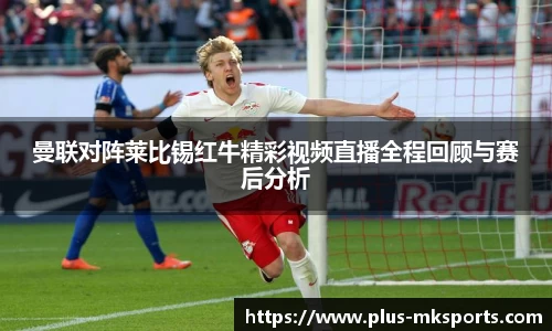 曼联对阵莱比锡红牛精彩视频直播全程回顾与赛后分析