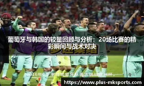 葡萄牙与韩国的较量回顾与分析：20场比赛的精彩瞬间与战术对决