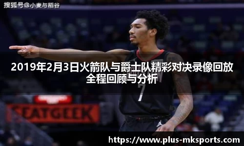 2019年2月3日火箭队与爵士队精彩对决录像回放全程回顾与分析