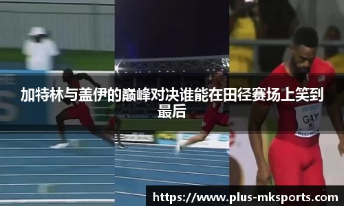 加特林与盖伊的巅峰对决谁能在田径赛场上笑到最后