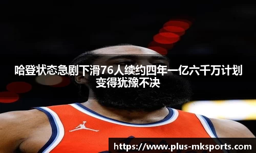 哈登状态急剧下滑76人续约四年一亿六千万计划变得犹豫不决