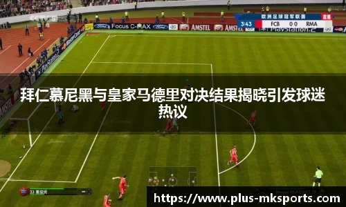 拜仁慕尼黑与皇家马德里对决结果揭晓引发球迷热议