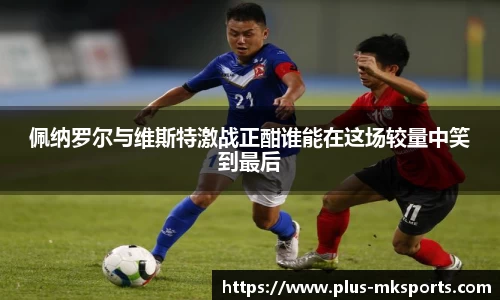 佩纳罗尔与维斯特激战正酣谁能在这场较量中笑到最后