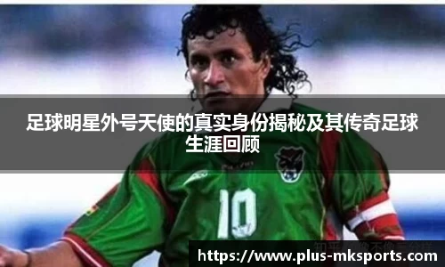 足球明星外号天使的真实身份揭秘及其传奇足球生涯回顾