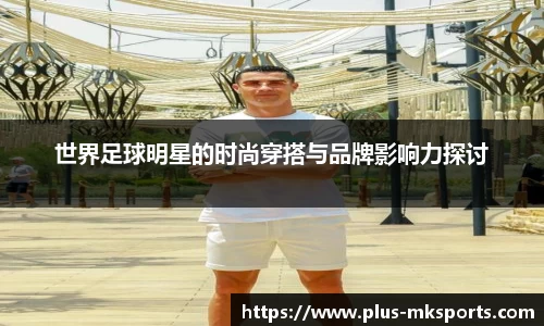 世界足球明星的时尚穿搭与品牌影响力探讨
