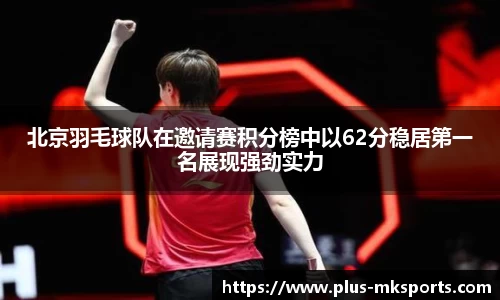 北京羽毛球队在邀请赛积分榜中以62分稳居第一名展现强劲实力