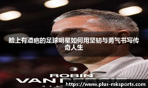 脸上有道疤的足球明星如何用坚韧与勇气书写传奇人生