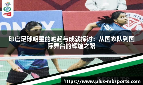 印度足球明星的崛起与成就探讨:从国家队到国际舞台的辉煌之路
