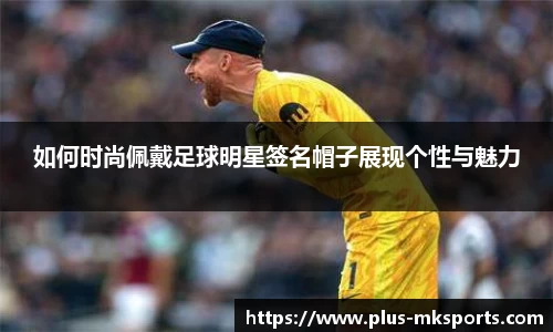 如何时尚佩戴足球明星签名帽子展现个性与魅力